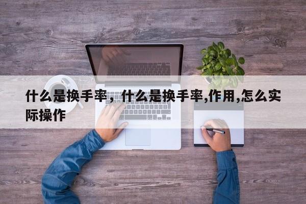 什么是换手率，什么是换手率,作用,怎么实际操作