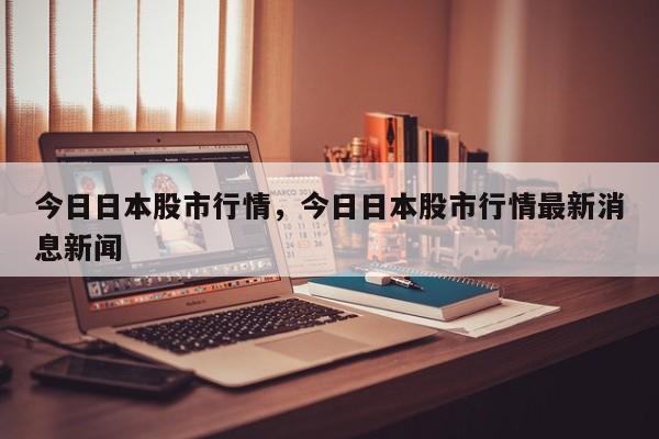 今日日本股市行情，今日日本股市行情最新消息新闻