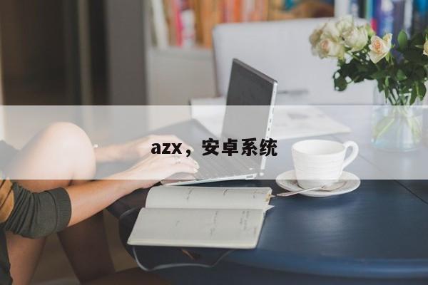 azx，安卓系统