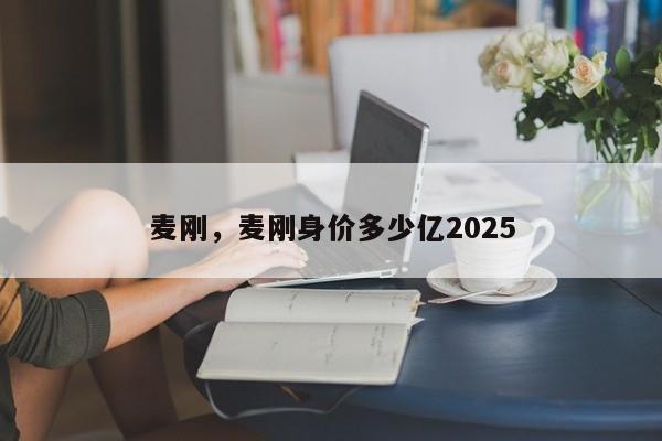 麦刚，麦刚身价多少亿2025