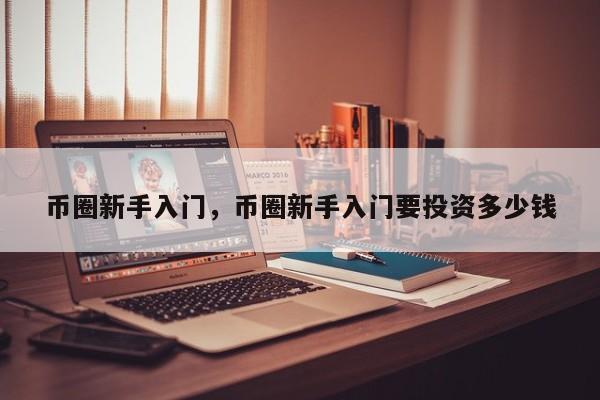 币圈新手入门，币圈新手入门要投资多少钱