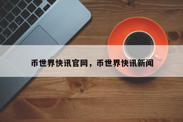 币世界快讯官网，币世界快讯新闻