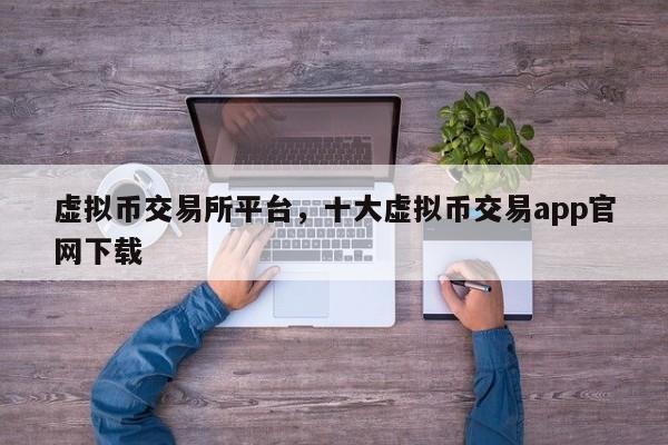 虚拟币交易所平台，十大虚拟币交易app官网下载