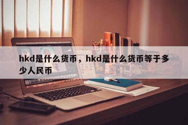 hkd是什么货币，hkd是什么货币等于多少人民币