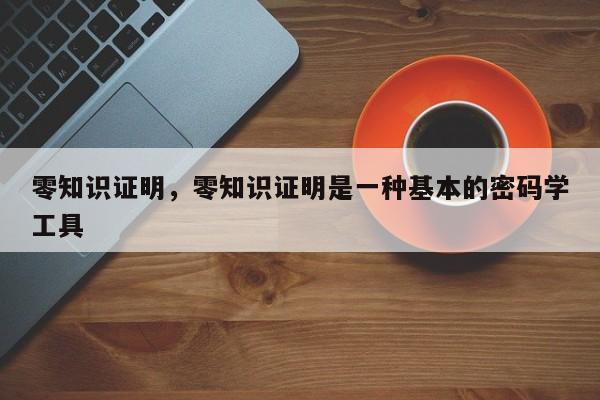 零知识证明，零知识证明是一种基本的密码学工具