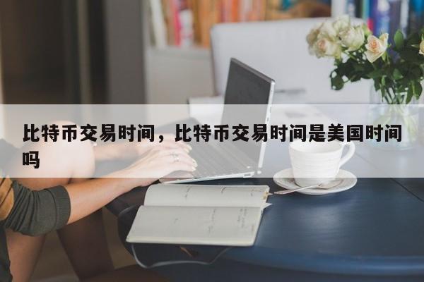 比特币交易时间，比特币交易时间是美国时间吗