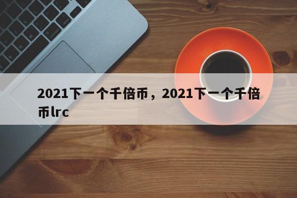 2021下一个千倍币，2021下一个千倍币lrc