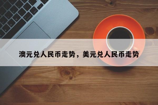 澳元兑人民币走势，美元兑人民币走势