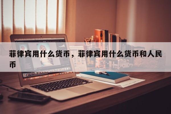 菲律宾用什么货币，菲律宾用什么货币和人民币