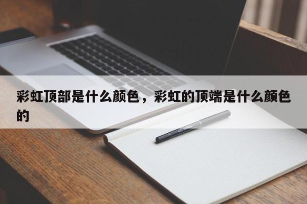 彩虹顶部是什么颜色，彩虹的顶端是什么颜色的