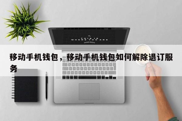 移动手机钱包，移动手机钱包如何解除退订服务