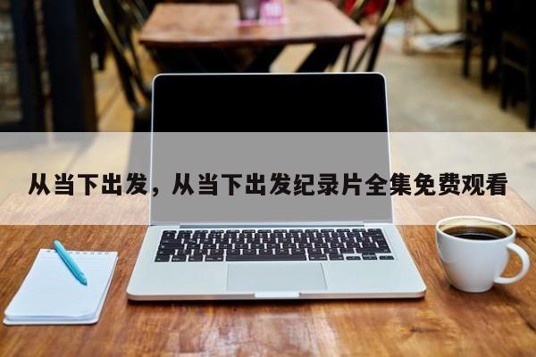 从当下出发，从当下出发纪录片全集免费观看