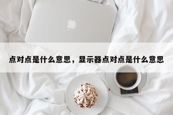 点对点是什么意思，显示器点对点是什么意思