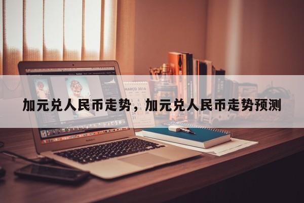 加元兑人民币走势，加元兑人民币走势预测