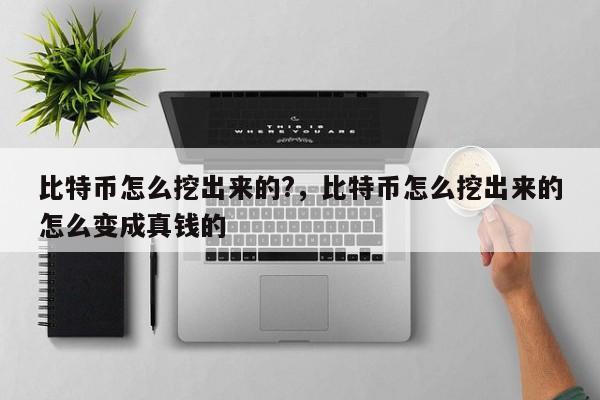 比特币怎么挖出来的?，比特币怎么挖出来的怎么变成真钱的