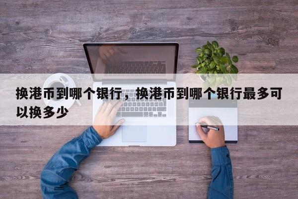 换港币到哪个银行，换港币到哪个银行最多可以换多少