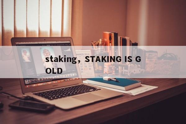staking，STAKING IS GOLD