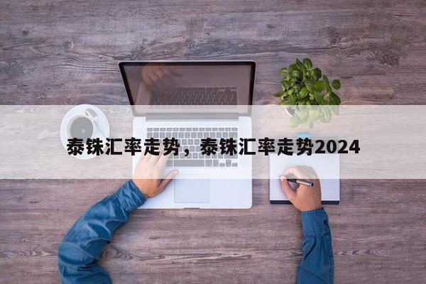 泰铢汇率走势，泰铢汇率走势2024