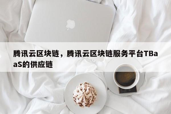 腾讯云区块链，腾讯云区块链服务平台TBaaS的供应链