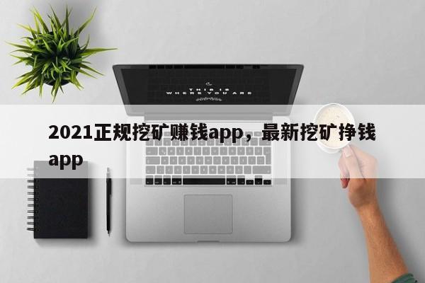 2021正规挖矿赚钱app，最新挖矿挣钱app
