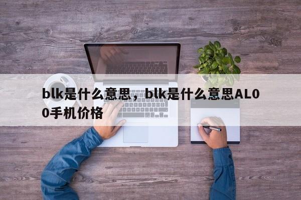 blk是什么意思，blk是什么意思AL00手机价格