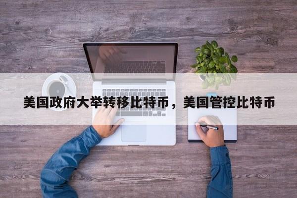 美国政府大举转移比特币，美国管控比特币