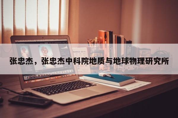 张忠杰，张忠杰中科院地质与地球物理研究所