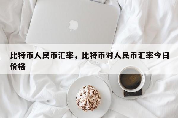 比特币人民币汇率，比特币对人民币汇率今日价格