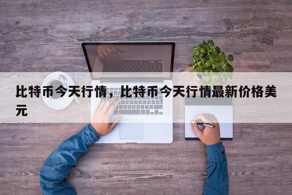 比特币今天行情，比特币今天行情最新价格美元