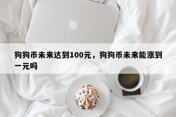 狗狗币未来达到100元，狗狗币未来能涨到一元吗