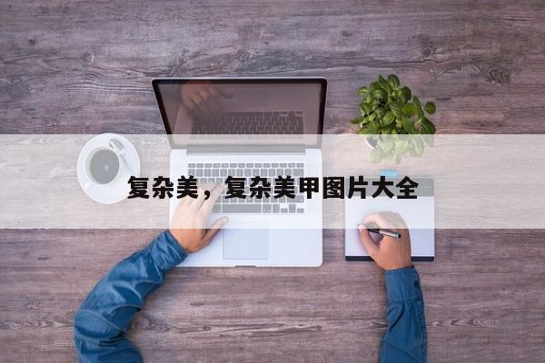 复杂美，复杂美甲图片大全