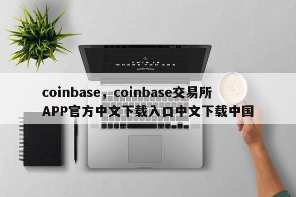 coinbase，coinbase交易所APP官方中文下载入口中文下载中国