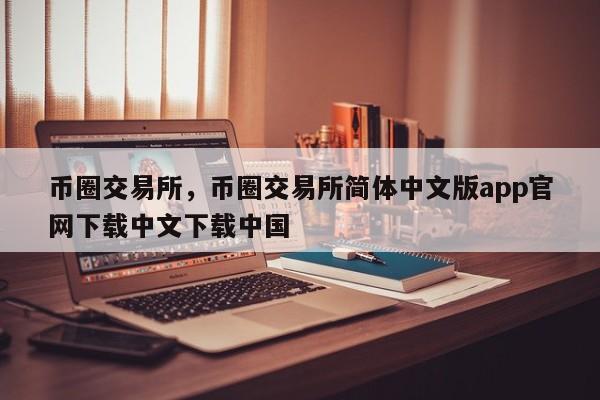 币圈交易所，币圈交易所简体中文版app官网下载中文下载中国