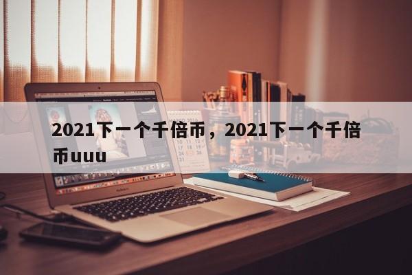 2021下一个千倍币，2021下一个千倍币uuu