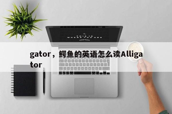 gator，鳄鱼的英语怎么读Alligator