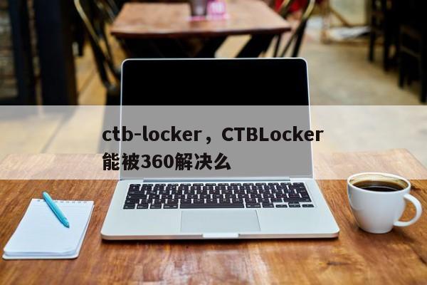 ctb-locker，CTBLocker能被360解决么
