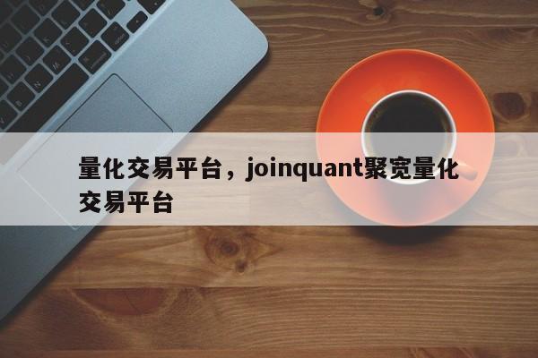 量化交易平台，joinquant聚宽量化交易平台