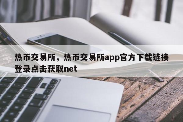 热币交易所，热币交易所app官方下载链接登录点击获取net