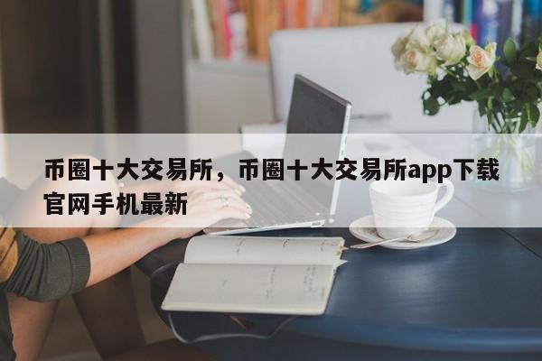 币圈十大交易所，币圈十大交易所app下载官网手机最新