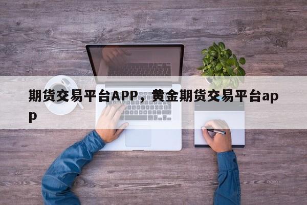 期货交易平台APP，黄金期货交易平台app