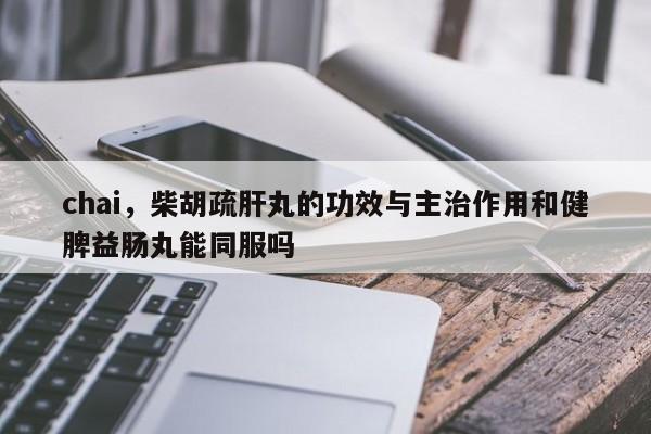 chai，柴胡疏肝丸的功效与主治作用和健脾益肠丸能同服吗