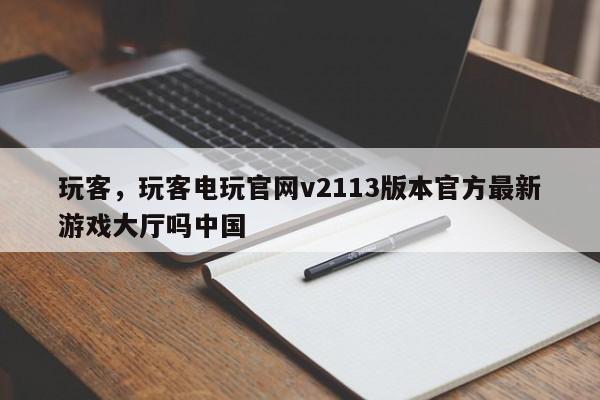 玩客，玩客电玩官网v2113版本官方最新游戏大厅吗中国