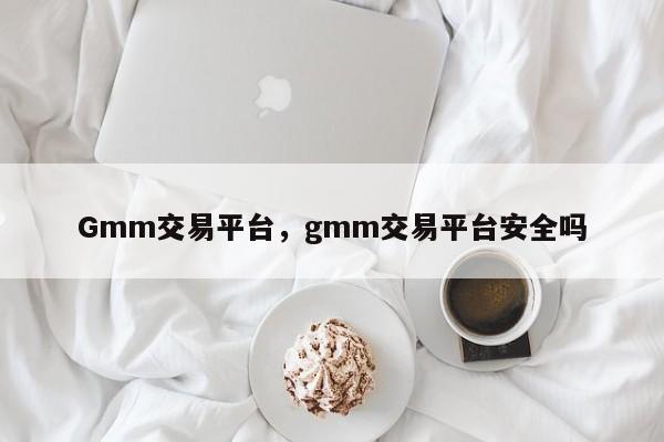 Gmm交易平台，gmm交易平台安全吗