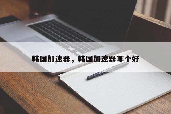韩国加速器，韩国加速器哪个好
