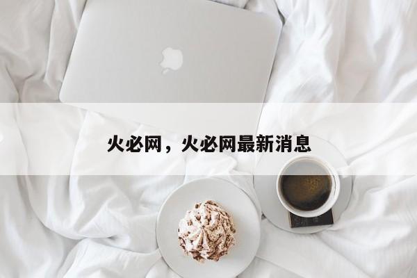 火必网，火必网最新消息
