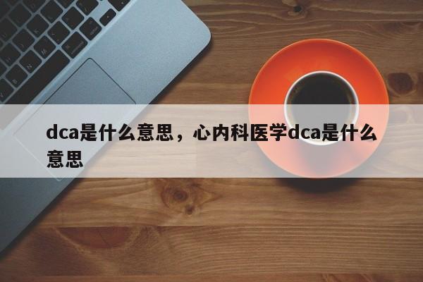dca是什么意思，心内科医学dca是什么意思