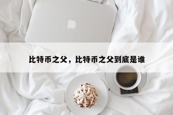 比特币之父，比特币之父到底是谁