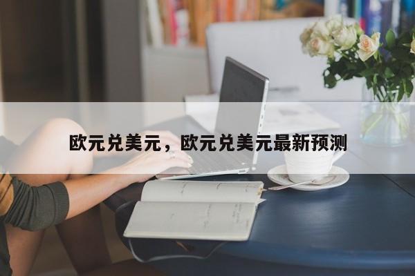 欧元兑美元，欧元兑美元最新预测