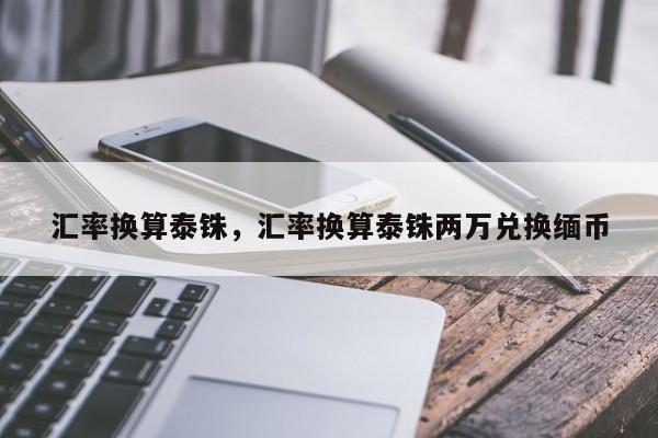 汇率换算泰铢，汇率换算泰铢两万兑换缅币