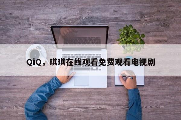 QiQ，琪琪在线观看免费观看电视剧